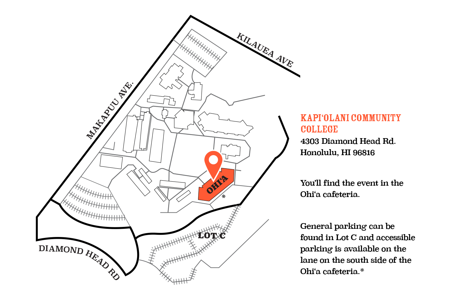 KCC campus map, Kapi‘olani Cmmunity College 4304 Diamond Head Rd. Honolulu, HI 96816 You’ll find the event in the Ohi‘a cafeteria. General parking can be found in Lot C and accessible parking is  available on the lane on the south side of the Ohi‘a cafeteria.